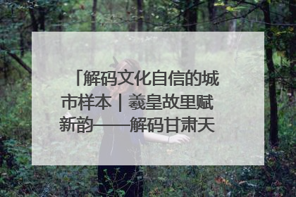 解码文化自信的城市样本｜羲皇故里赋新韵——解码甘肃天水的文化自信样本
